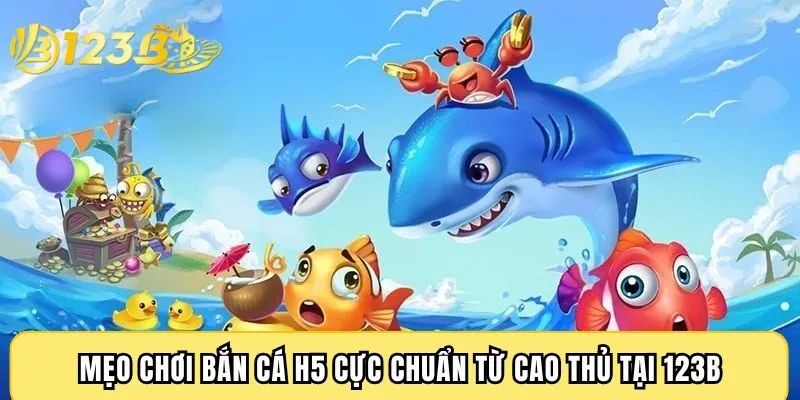 Mẹo chơi bắn cá H5 cực chuẩn từ cao thủ tại 123B